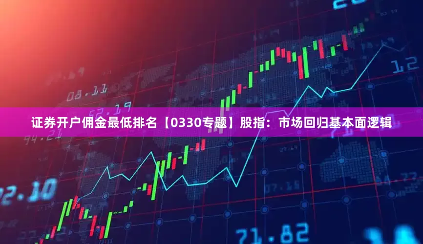 证券开户佣金最低排名【0330专题】股指：市场回归基本面逻辑