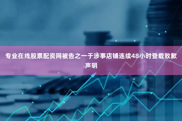 专业在线股票配资网被告之一于涉事店铺连续48小时登载致歉声明
