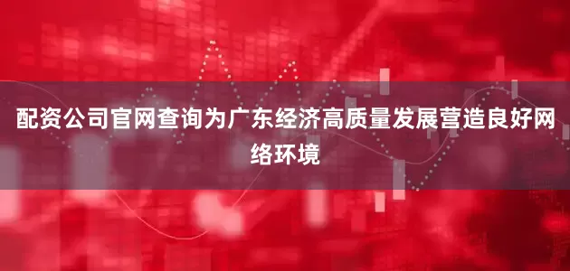 配资公司官网查询为广东经济高质量发展营造良好网络环境
