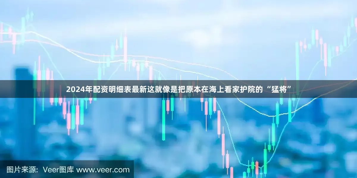 2024年配资明细表最新这就像是把原本在海上看家护院的 “猛将”