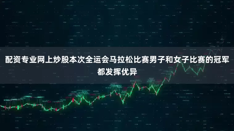配资专业网上炒股本次全运会马拉松比赛男子和女子比赛的冠军都发挥优异