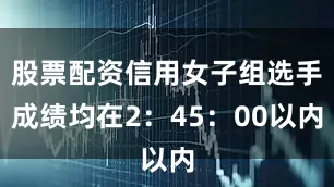 股票配资信用女子组选手成绩均在2：45：00以内