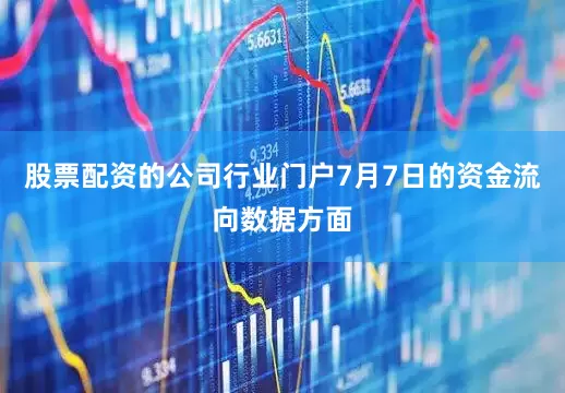 股票配资的公司行业门户7月7日的资金流向数据方面