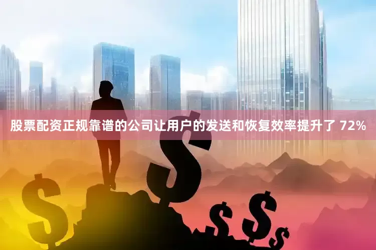 股票配资正规靠谱的公司让用户的发送和恢复效率提升了 72%