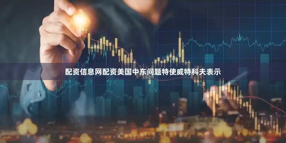配资信息网配资美国中东问题特使威特科夫表示