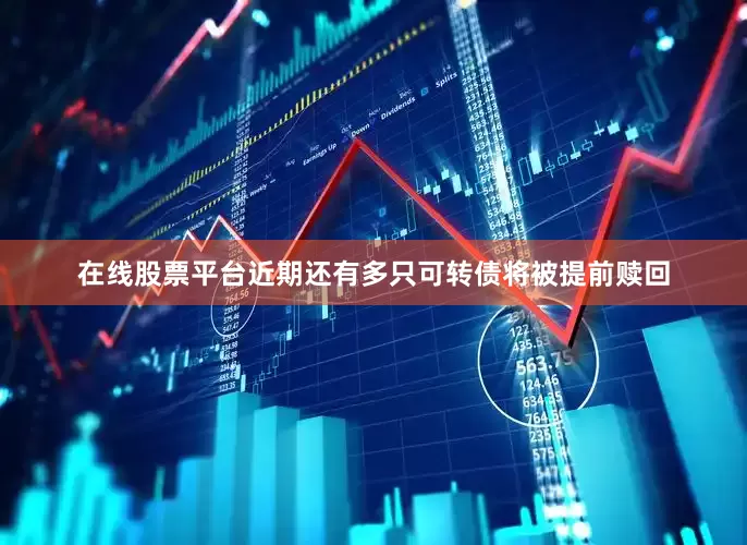 在线股票平台近期还有多只可转债将被提前赎回