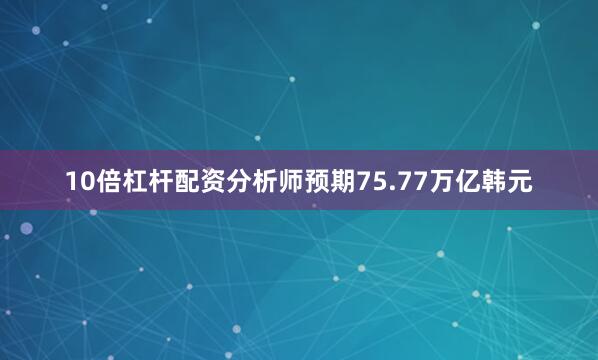10倍杠杆配资分析师预期75.77万亿韩元