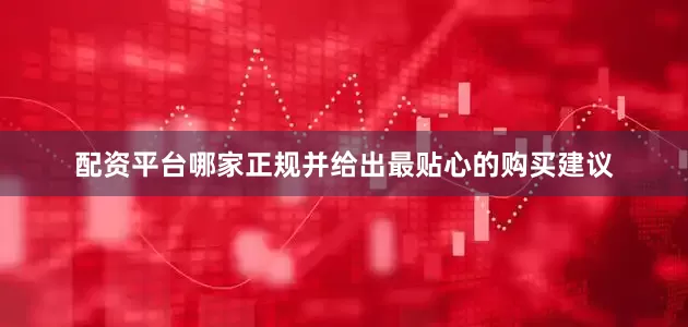 配资平台哪家正规并给出最贴心的购买建议