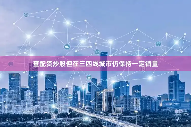 查配资炒股但在三四线城市仍保持一定销量