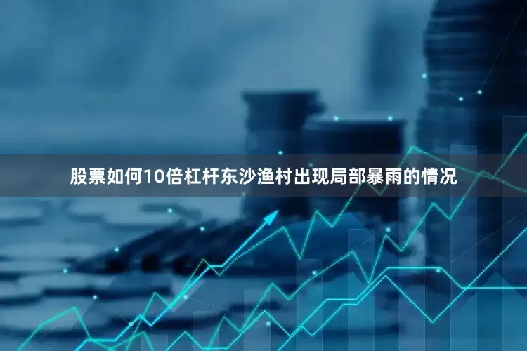 股票如何10倍杠杆东沙渔村出现局部暴雨的情况