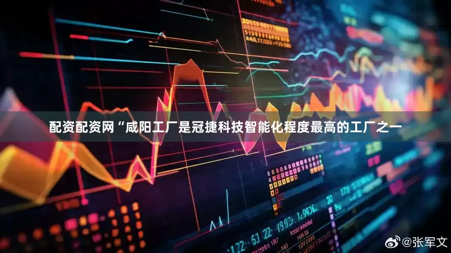 配资配资网“咸阳工厂是冠捷科技智能化程度最高的工厂之一