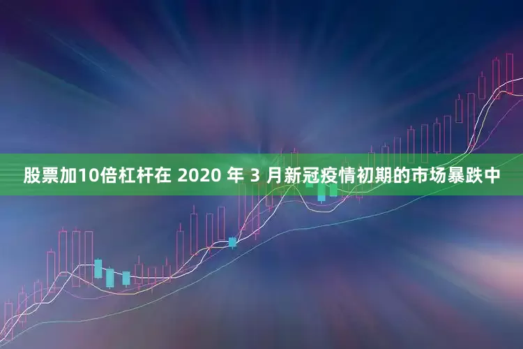 股票加10倍杠杆在 2020 年 3 月新冠疫情初期的市场暴跌中
