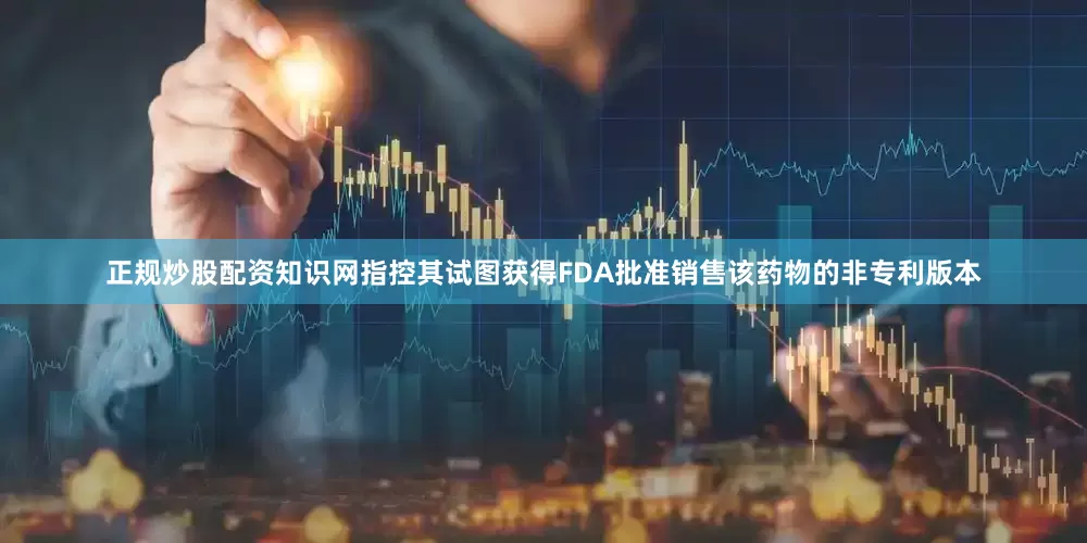 正规炒股配资知识网指控其试图获得FDA批准销售该药物的非专利版本