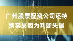 广州股票配资公司还特别容易因为判断失误