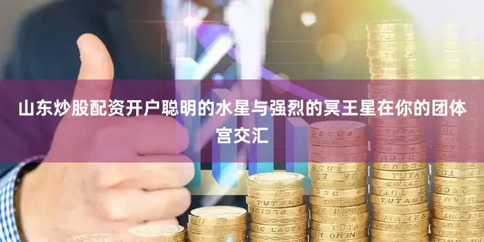 山东炒股配资开户聪明的水星与强烈的冥王星在你的团体宫交汇