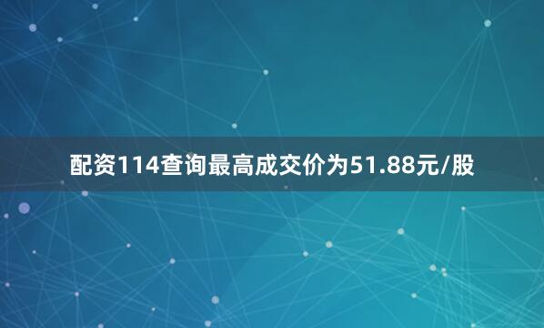 配资114查询最高成交价为51.88元/股