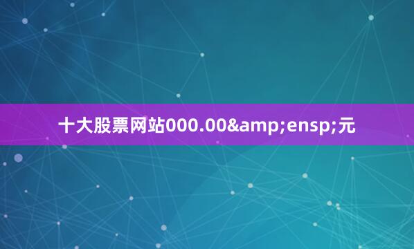 十大股票网站000.00&ensp;元