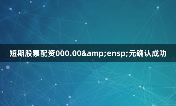 短期股票配资000.00 元确认成功