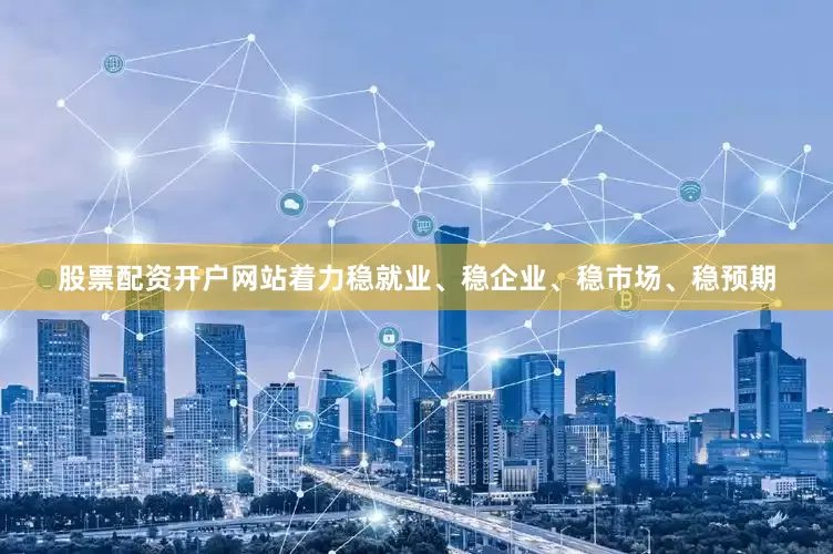 股票配资开户网站着力稳就业、稳企业、稳市场、稳预期