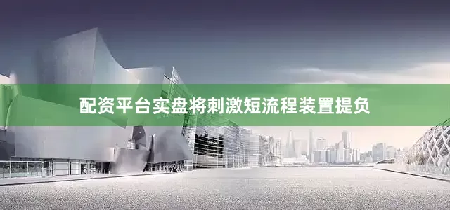 配资平台实盘将刺激短流程装置提负