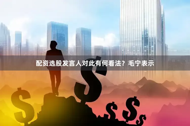 配资选股发言人对此有何看法？毛宁表示