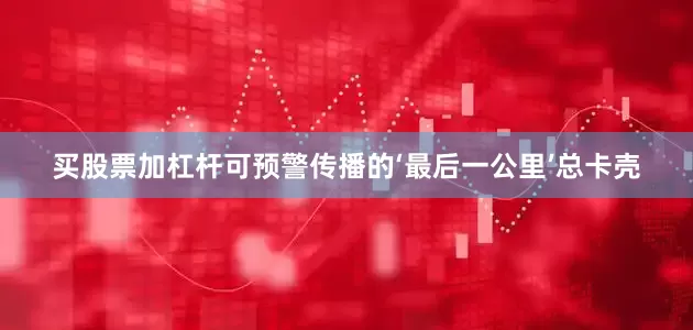 买股票加杠杆可预警传播的‘最后一公里’总卡壳