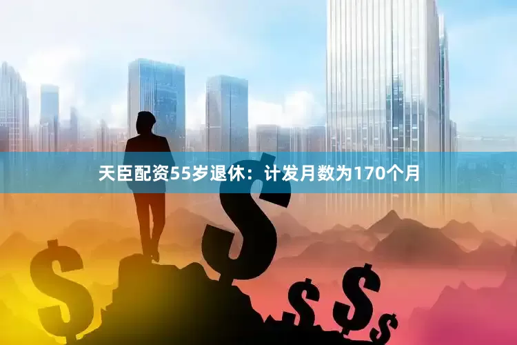 天臣配资55岁退休：计发月数为170个月