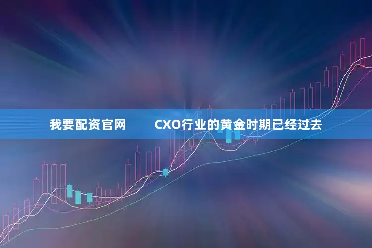 我要配资官网        CXO行业的黄金时期已经过去