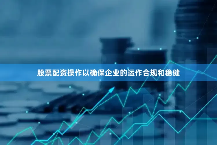 股票配资操作以确保企业的运作合规和稳健