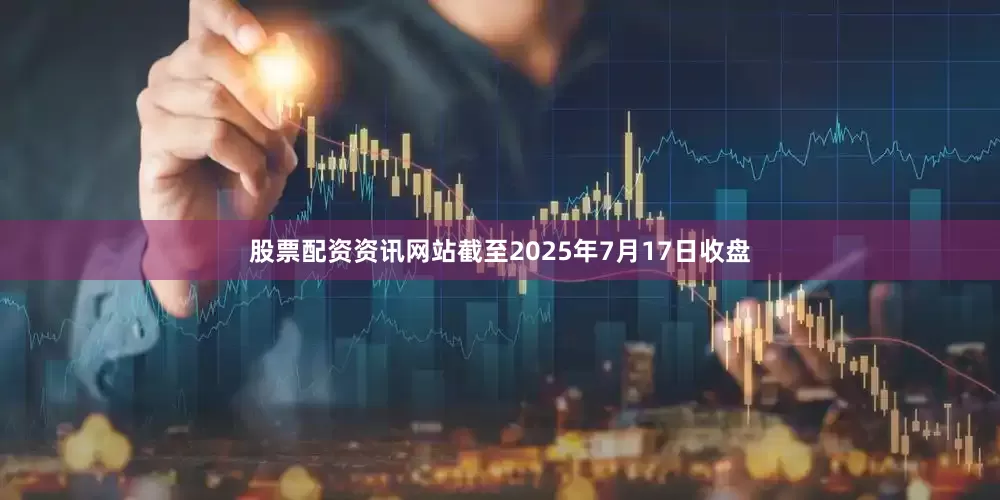 股票配资资讯网站截至2025年7月17日收盘
