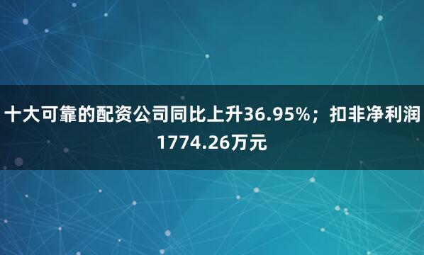 十大可靠的配资公司同比上升36.95%；扣非净利润1774.26万元