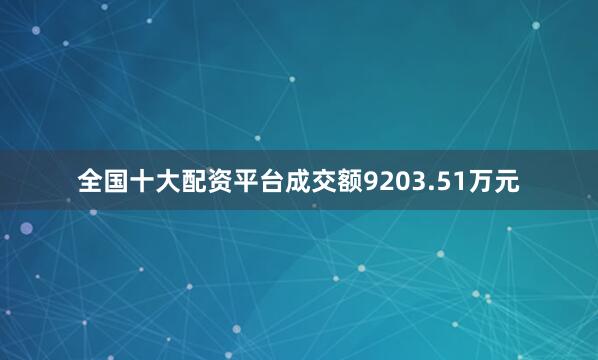 全国十大配资平台成交额9203.51万元