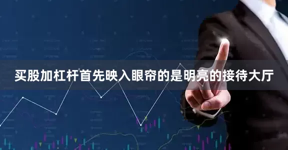买股加杠杆首先映入眼帘的是明亮的接待大厅