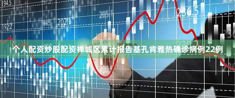个人配资炒股配资禅城区累计报告基孔肯雅热确诊病例22例