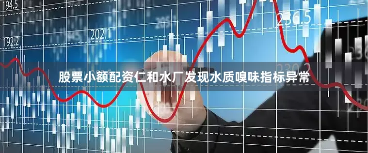 股票小额配资仁和水厂发现水质嗅味指标异常