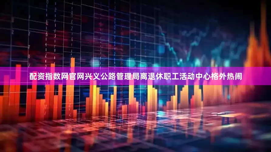 配资指数网官网兴义公路管理局离退休职工活动中心格外热闹