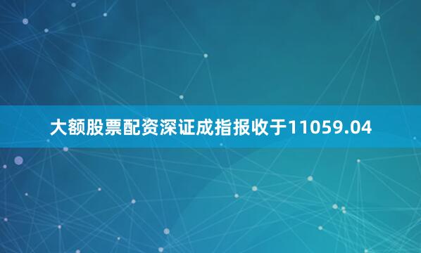 大额股票配资深证成指报收于11059.04