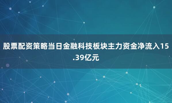 股票配资策略当日金融科技板块主力资金净流入15.39亿元