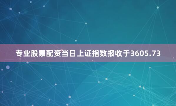 专业股票配资当日上证指数报收于3605.73
