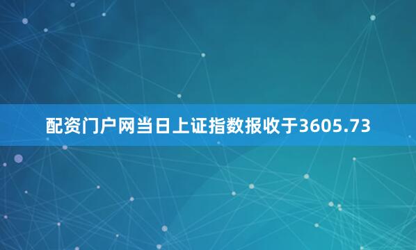 配资门户网当日上证指数报收于3605.73