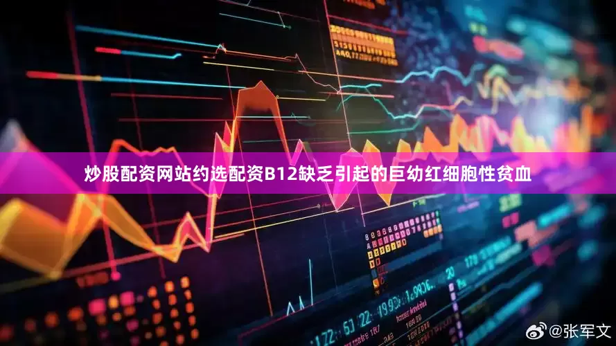 炒股配资网站约选配资B12缺乏引起的巨幼红细胞性贫血