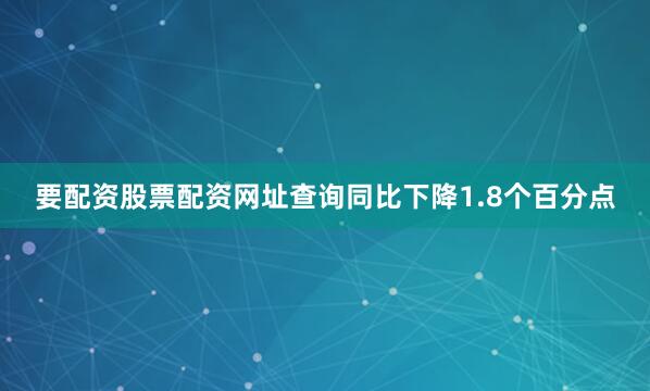 要配资股票配资网址查询同比下降1.8个百分点
