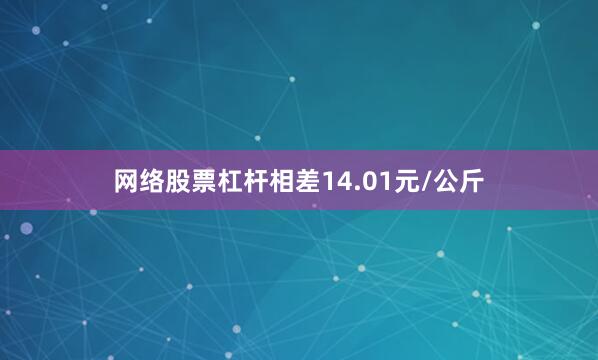 网络股票杠杆相差14.01元/公斤