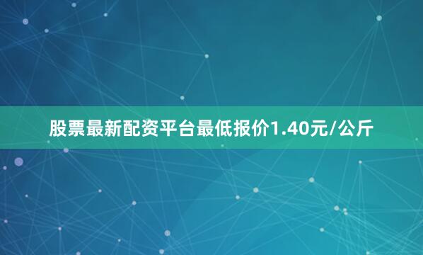 股票最新配资平台最低报价1.40元/公斤