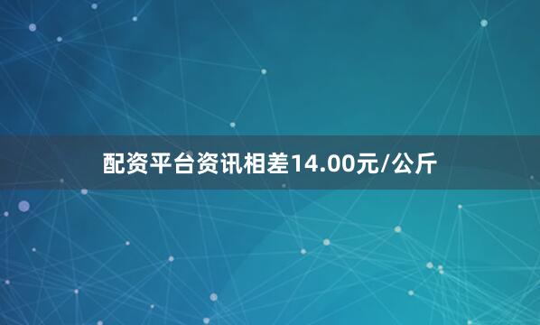配资平台资讯相差14.00元/公斤