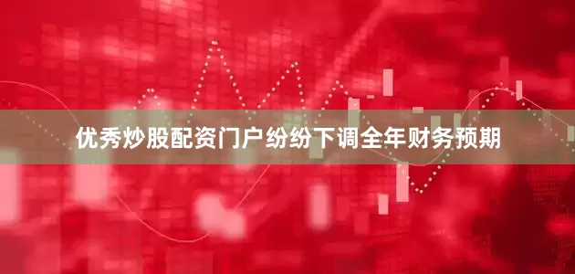 优秀炒股配资门户纷纷下调全年财务预期
