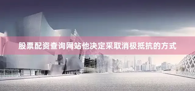 股票配资查询网站他决定采取消极抵抗的方式