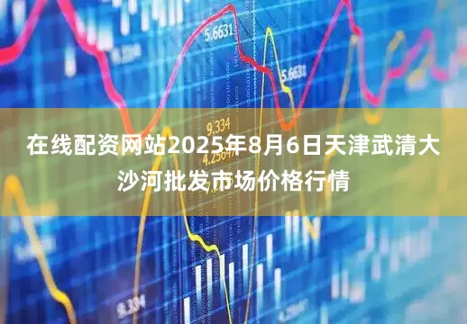 在线配资网站2025年8月6日天津武清大沙河批发市场价格行情