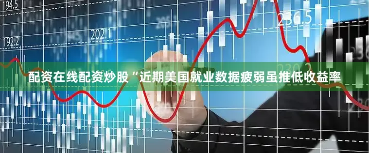 配资在线配资炒股　　“近期美国就业数据疲弱虽推低收益率
