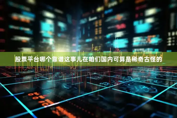 股票平台哪个靠谱这事儿在咱们国内可算是稀奇古怪的